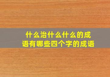 什么治什么什么的成语有哪些四个字的成语