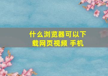 什么浏览器可以下载网页视频 手机