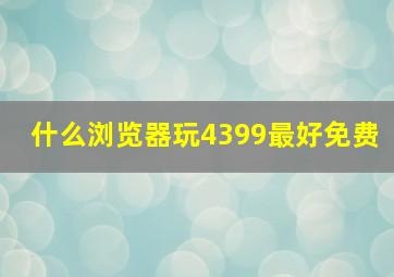 什么浏览器玩4399最好免费