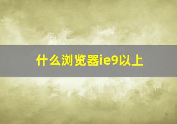 什么浏览器ie9以上