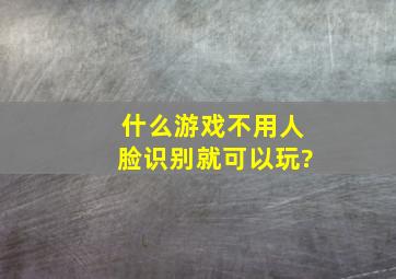 什么游戏不用人脸识别就可以玩?