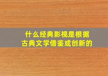 什么经典影视是根据古典文学借鉴或创新的