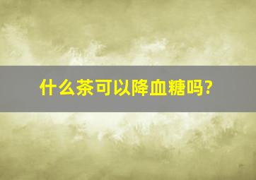 什么茶可以降血糖吗?