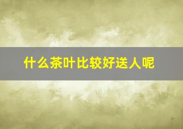 什么茶叶比较好送人呢