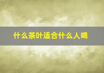 什么茶叶适合什么人喝