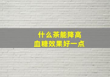 什么茶能降高血糖效果好一点