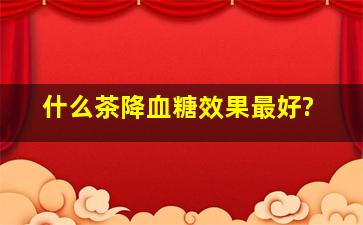 什么茶降血糖效果最好?