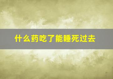 什么药吃了能睡死过去