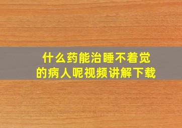 什么药能治睡不着觉的病人呢视频讲解下载