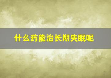 什么药能治长期失眠呢