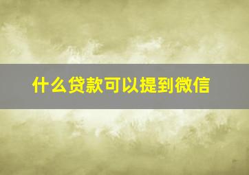 什么贷款可以提到微信