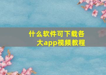 什么软件可下载各大app视频教程