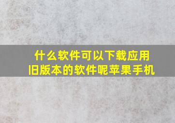 什么软件可以下载应用旧版本的软件呢苹果手机