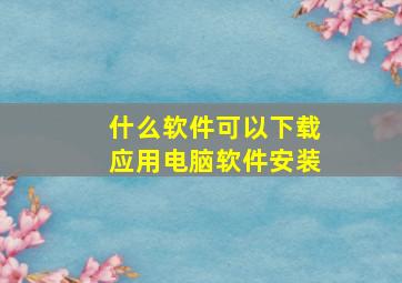 什么软件可以下载应用电脑软件安装