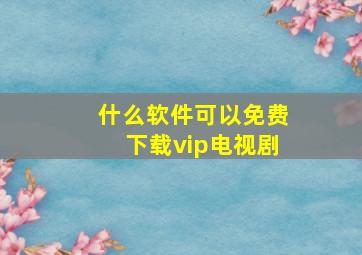 什么软件可以免费下载vip电视剧