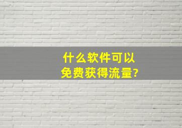 什么软件可以免费获得流量?