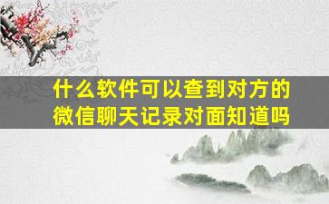 什么软件可以查到对方的微信聊天记录对面知道吗