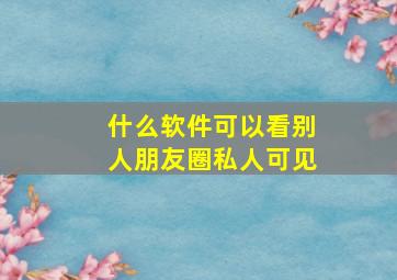 什么软件可以看别人朋友圈私人可见