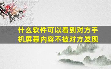 什么软件可以看到对方手机屏幕内容不被对方发现