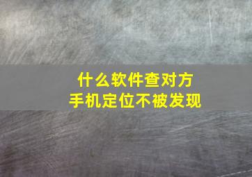 什么软件查对方手机定位不被发现