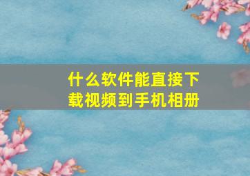 什么软件能直接下载视频到手机相册