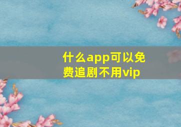 什么app可以免费追剧不用vip