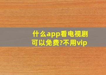 什么app看电视剧可以免费?不用vip