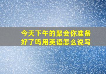 今天下午的聚会你准备好了吗用英语怎么说写