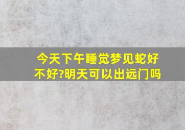 今天下午睡觉梦见蛇好不好?明天可以出远门吗