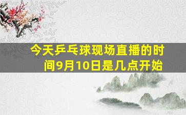 今天乒乓球现场直播的时间9月10日是几点开始