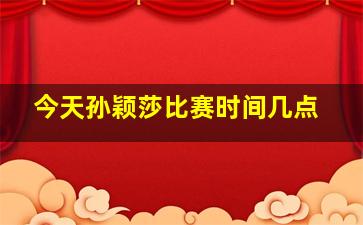 今天孙颖莎比赛时间几点