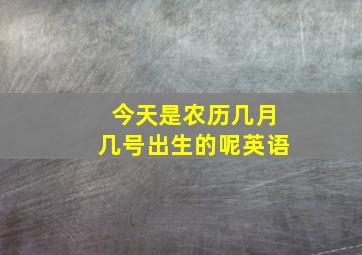 今天是农历几月几号出生的呢英语