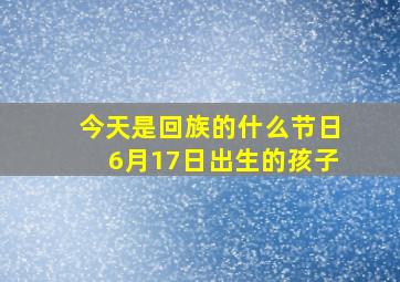 今天是回族的什么节日6月17日出生的孩子