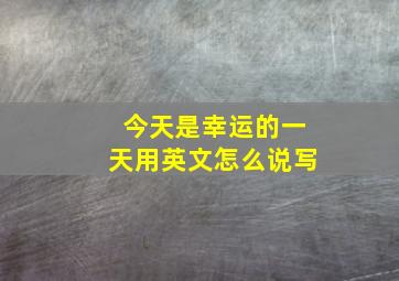 今天是幸运的一天用英文怎么说写