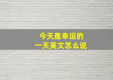 今天是幸运的一天英文怎么说