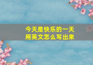 今天是快乐的一天用英文怎么写出来