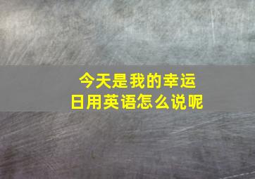 今天是我的幸运日用英语怎么说呢