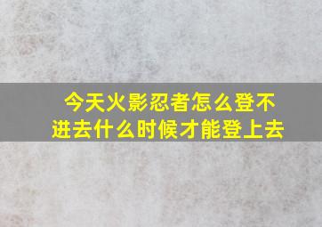 今天火影忍者怎么登不进去什么时候才能登上去