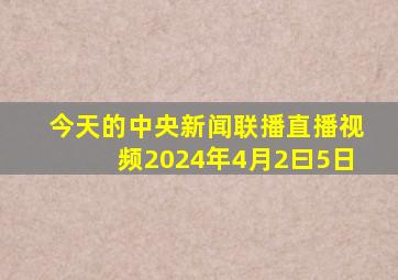 今天的中央新闻联播直播视频2024年4月2曰5日