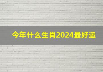 今年什么生肖2024最好运