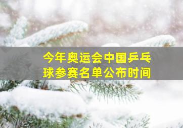 今年奥运会中国乒乓球参赛名单公布时间