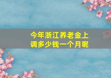 今年浙江养老金上调多少钱一个月呢