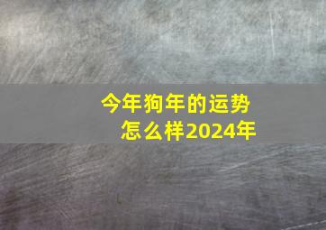 今年狗年的运势怎么样2024年