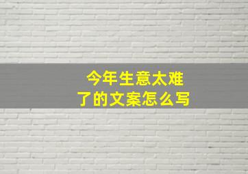 今年生意太难了的文案怎么写