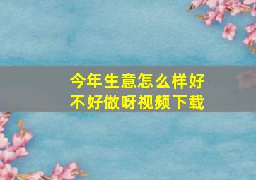 今年生意怎么样好不好做呀视频下载