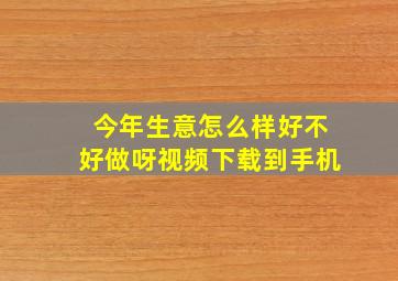 今年生意怎么样好不好做呀视频下载到手机