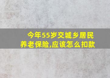 今年55岁交城乡居民养老保险,应该怎么扣款