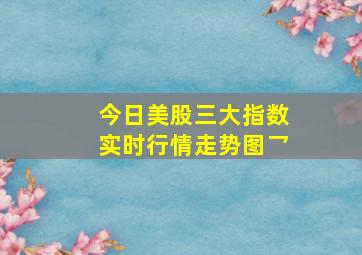 今日美股三大指数实时行情走势图乛