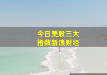 今日美股三大指数新浪财经