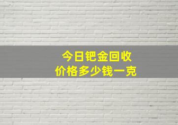 今日钯金回收价格多少钱一克